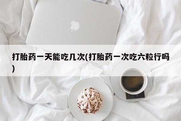 推荐个卖堕胎药的微信打胎药一天能吃几次(打胎药一次吃六粒行吗)