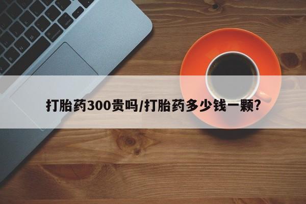 推荐个卖堕胎药的微信打胎药300贵吗/打胎药多少钱一颗?