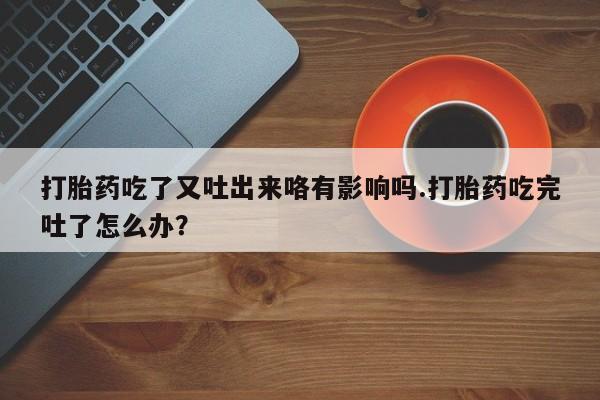 推荐个卖堕胎药的微信打胎药吃了又吐出来咯有影响吗.打胎药吃完吐了怎么办？