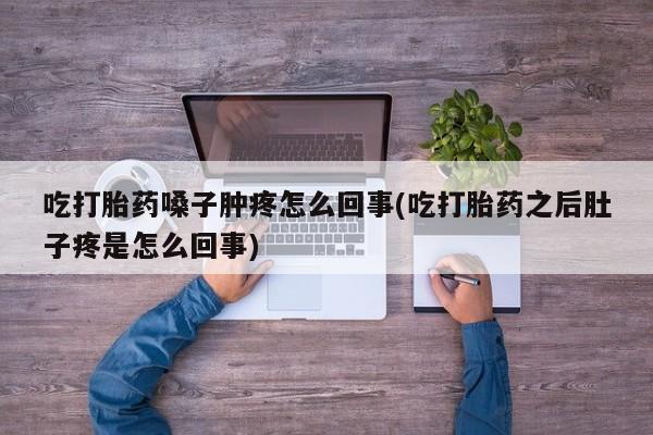 推荐个卖堕胎药的微信吃打胎药嗓子肿疼怎么回事(吃打胎药之后肚子疼是怎么回事)