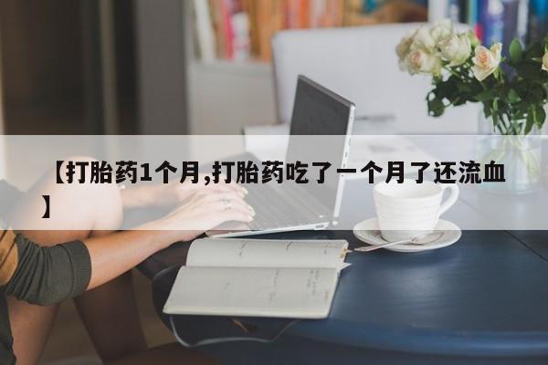 推荐个卖堕胎药的微信【打胎药1个月,打胎药吃了一个月了还流血】