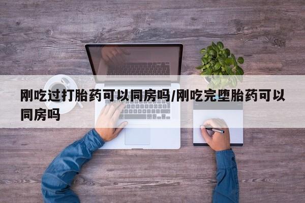 推荐个卖堕胎药的微信刚吃过打胎药可以同房吗/刚吃完堕胎药可以同房吗