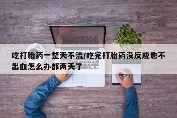 推荐个卖堕胎药的微信吃打胎药一整天不流/吃完打胎药没反应也不出血怎么办都两天了