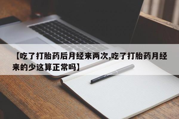 推荐个卖堕胎药的微信【吃了打胎药后月经来两次,吃了打胎药月经来的少这算正常吗】