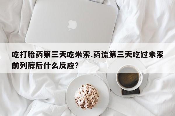 推荐个卖堕胎药的微信吃打胎药第三天吃米索.药流第三天吃过米索前列醇后什么反应？