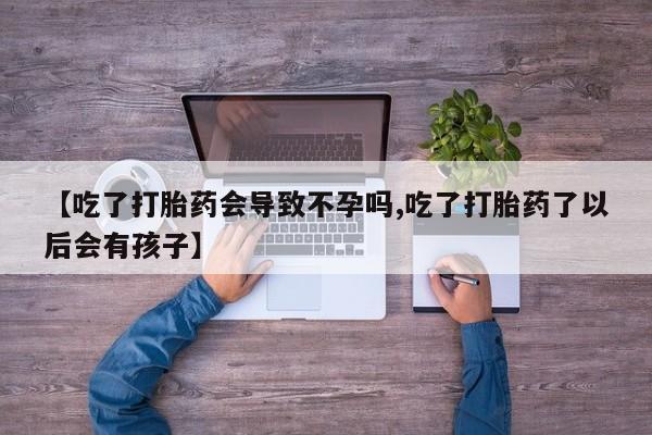 推荐个卖堕胎药的微信【吃了打胎药会导致不孕吗,吃了打胎药了以后会有孩子】