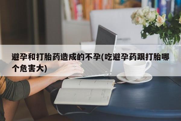 推荐个卖堕胎药的微信避孕和打胎药造成的不孕(吃避孕药跟打胎哪个危害大)