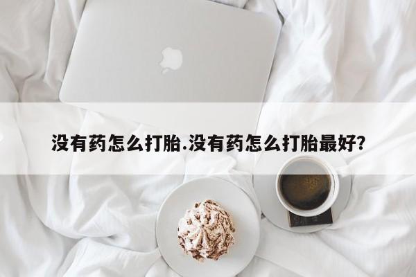 推荐个卖堕胎药的微信没有药怎么打胎.没有药怎么打胎最好？