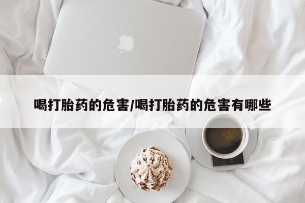 推荐个卖堕胎药的微信喝打胎药的危害/喝打胎药的危害有哪些