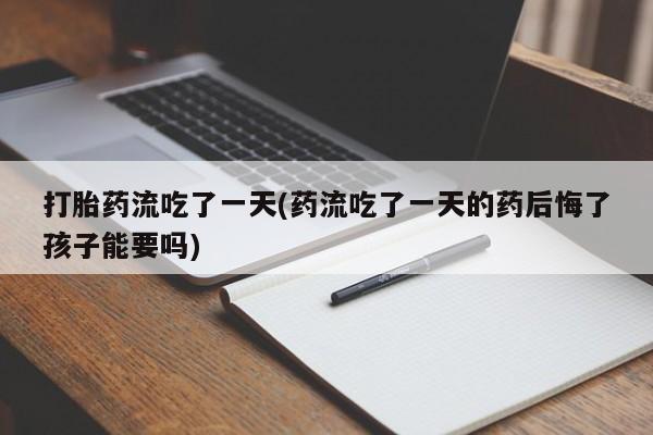 推荐个卖堕胎药的微信打胎药流吃了一天(药流吃了一天的药后悔了孩子能要吗)
