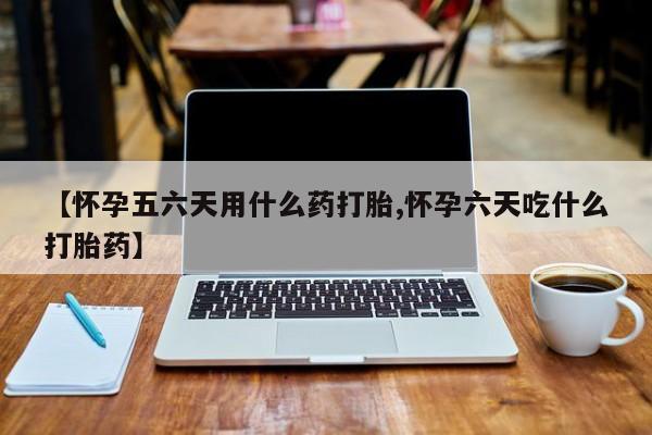 推荐个卖堕胎药的微信【怀孕五六天用什么药打胎,怀孕六天吃什么打胎药】