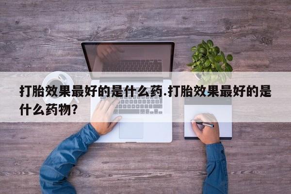 推荐个卖堕胎药的微信打胎效果最好的是什么药.打胎效果最好的是什么药物？
