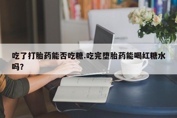 推荐个卖堕胎药的微信吃了打胎药能否吃糖.吃完堕胎药能喝红糖水吗？