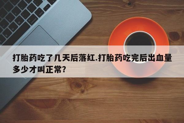 推荐个卖堕胎药的微信打胎药吃了几天后落红.打胎药吃完后出血量多少才叫正常？