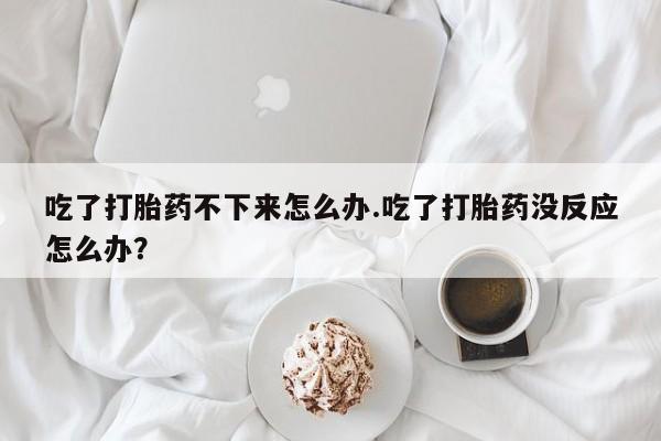 推荐个卖堕胎药的微信吃了打胎药不下来怎么办.吃了打胎药没反应怎么办？