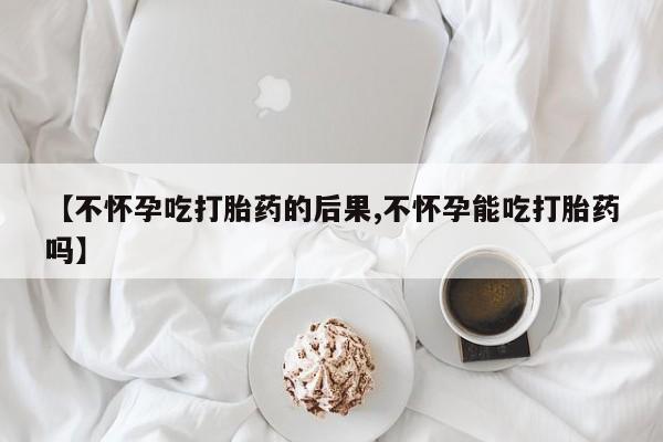推荐个卖堕胎药的微信【不怀孕吃打胎药的后果,不怀孕能吃打胎药吗】