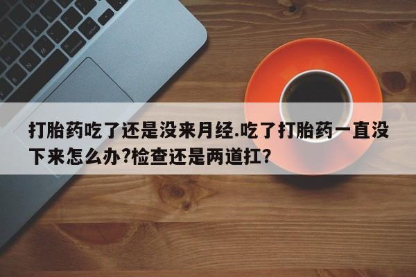 推荐个卖堕胎药的微信打胎药吃了还是没来月经.吃了打胎药一直没下来怎么办?检查还是两道扛？
