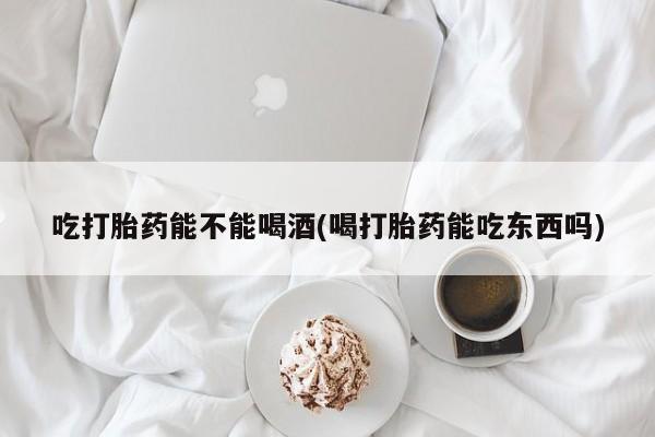 推荐个卖堕胎药的微信吃打胎药能不能喝酒(喝打胎药能吃东西吗)