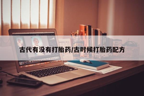 推荐个卖堕胎药的微信古代有没有打胎药/古时候打胎药配方