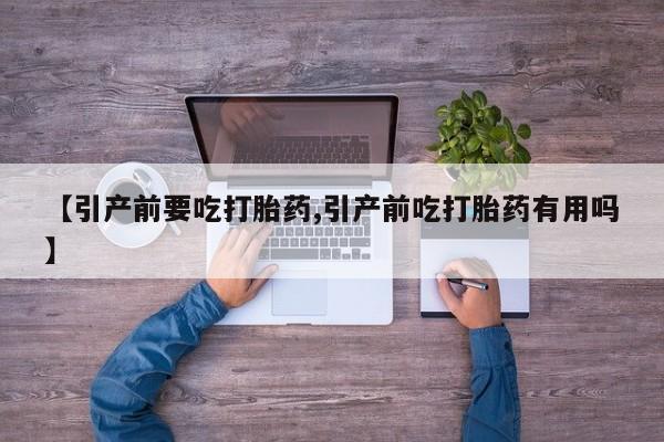 推荐个卖堕胎药的微信【引产前要吃打胎药,引产前吃打胎药有用吗】