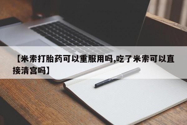 推荐个卖堕胎药的微信【米索打胎药可以重服用吗,吃了米索可以直接清宫吗】