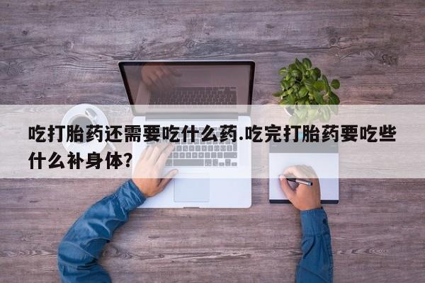 推荐个卖堕胎药的微信吃打胎药还需要吃什么药.吃完打胎药要吃些什么补身体？