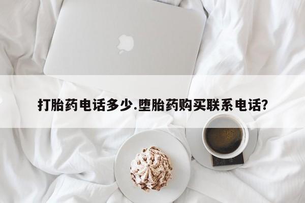推荐个卖堕胎药的微信打胎药电话多少.堕胎药购买联系电话？