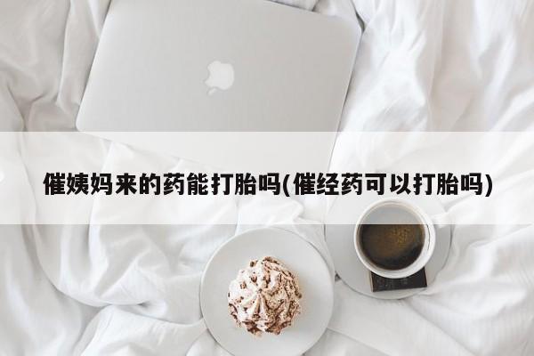 推荐个卖堕胎药的微信催姨妈来的药能打胎吗(催经药可以打胎吗)