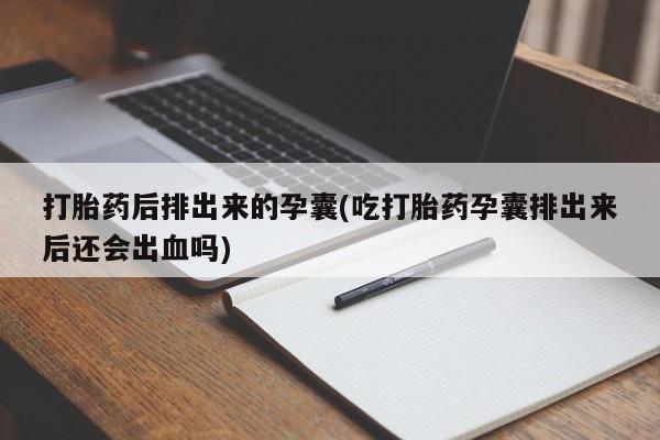 推荐个卖堕胎药的微信打胎药后排出来的孕囊(吃打胎药孕囊排出来后还会出血吗)