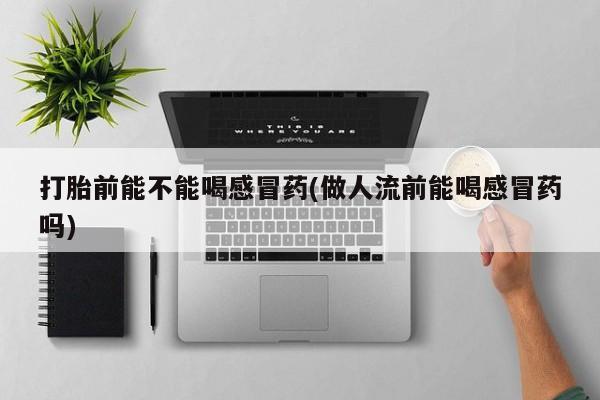 推荐个卖堕胎药的微信打胎前能不能喝感冒药(做人流前能喝感冒药吗)