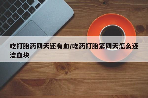 推荐个卖堕胎药的微信吃打胎药四天还有血/吃药打胎第四天怎么还流血块