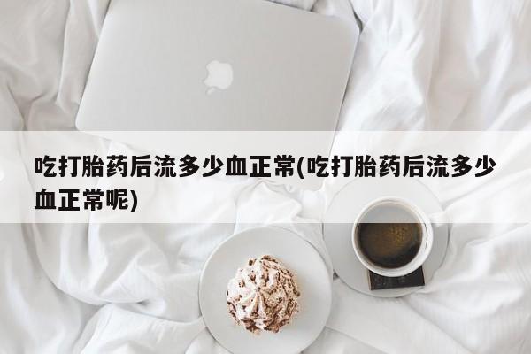 推荐个卖堕胎药的微信吃打胎药后流多少血正常(吃打胎药后流多少血正常呢)