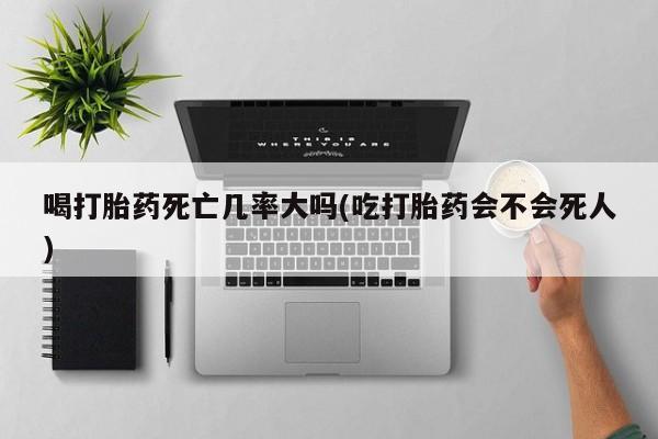 推荐个卖堕胎药的微信喝打胎药死亡几率大吗(吃打胎药会不会死人)