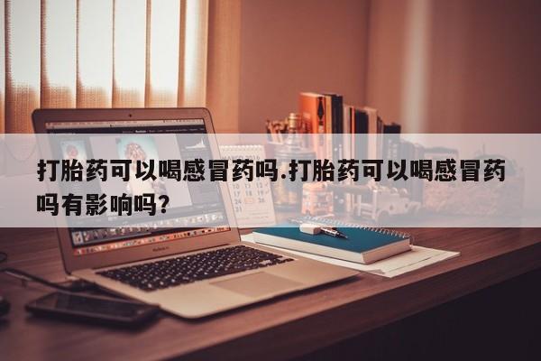 推荐个卖堕胎药的微信打胎药可以喝感冒药吗.打胎药可以喝感冒药吗有影响吗？