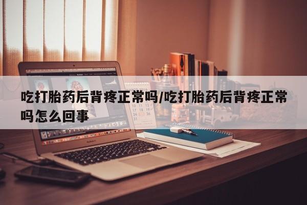 推荐个卖堕胎药的微信吃打胎药后背疼正常吗/吃打胎药后背疼正常吗怎么回事