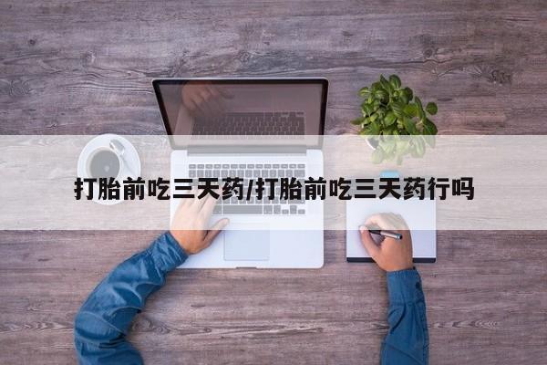 推荐个卖堕胎药的微信打胎前吃三天药/打胎前吃三天药行吗