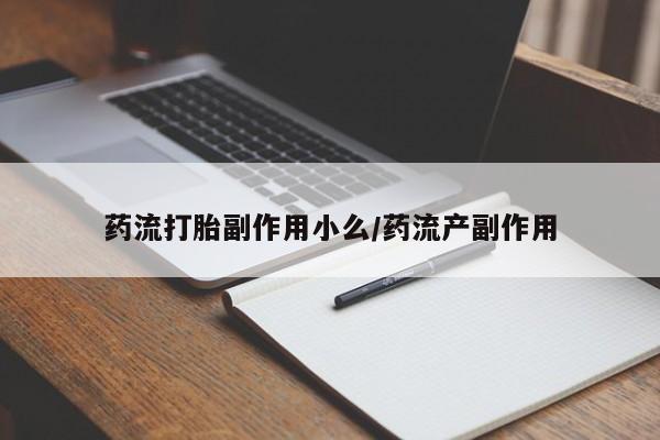 推荐个卖堕胎药的微信药流打胎副作用小么/药流产副作用