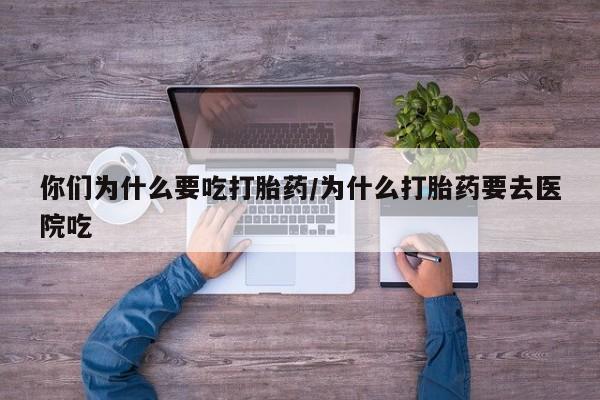 推荐个卖堕胎药的微信你们为什么要吃打胎药/为什么打胎药要去医院吃