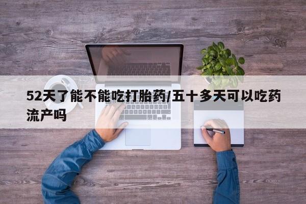 推荐个卖堕胎药的微信52天了能不能吃打胎药/五十多天可以吃药流产吗