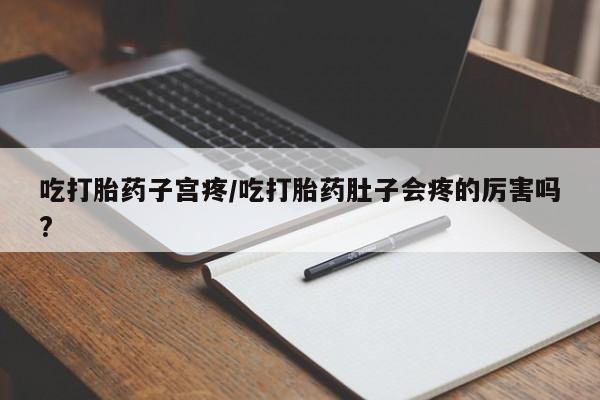 推荐个卖堕胎药的微信吃打胎药子宫疼/吃打胎药肚子会疼的厉害吗?
