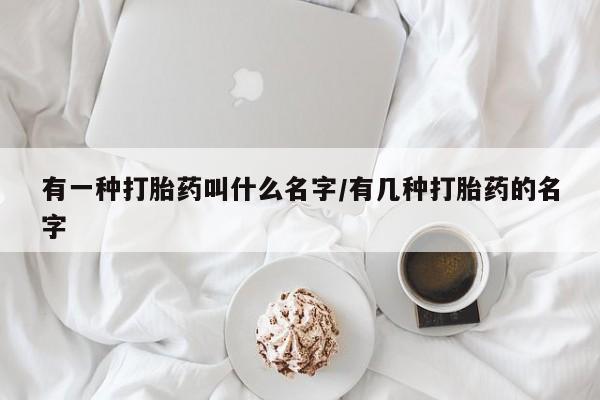 推荐个卖堕胎药的微信有一种打胎药叫什么名字/有几种打胎药的名字