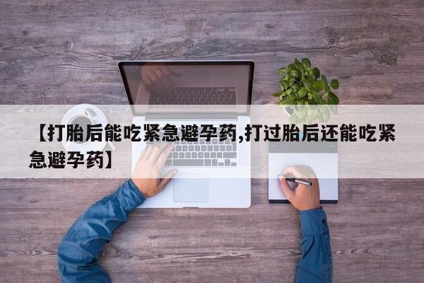 推荐个卖堕胎药的微信【打胎后能吃紧急避孕药,打过胎后还能吃紧急避孕药】