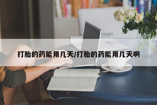 推荐个卖堕胎药的微信打胎的药能用几天/打胎的药能用几天啊