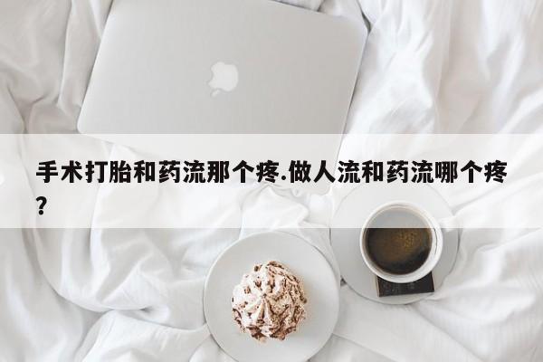 推荐个卖堕胎药的微信手术打胎和药流那个疼.做人流和药流哪个疼？
