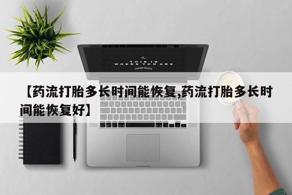 推荐个卖堕胎药的微信【药流打胎多长时间能恢复,药流打胎多长时间能恢复好】