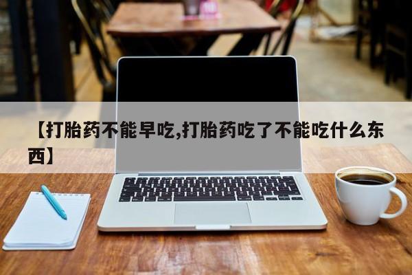 推荐个卖堕胎药的微信【打胎药不能早吃,打胎药吃了不能吃什么东西】