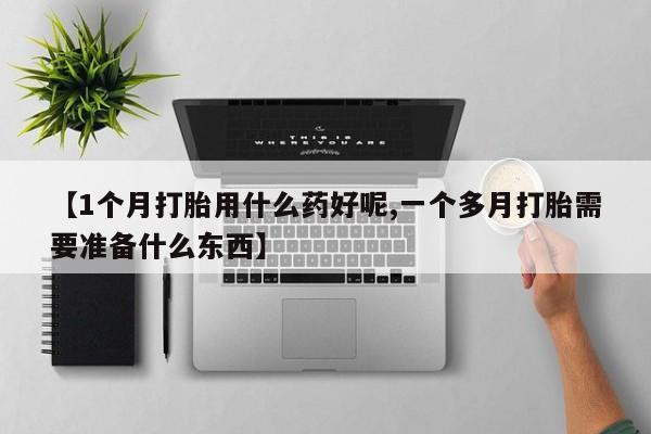 推荐个卖堕胎药的微信【1个月打胎用什么药好呢,一个多月打胎需要准备什么东西】