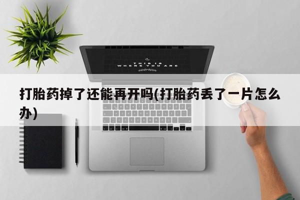 推荐个卖堕胎药的微信打胎药掉了还能再开吗(打胎药丢了一片怎么办)