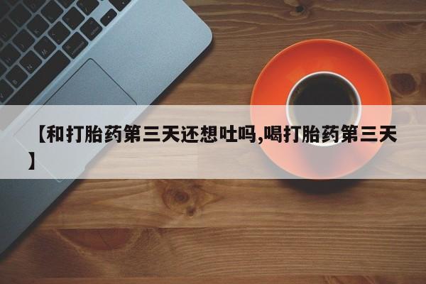 推荐个卖堕胎药的微信【和打胎药第三天还想吐吗,喝打胎药第三天】