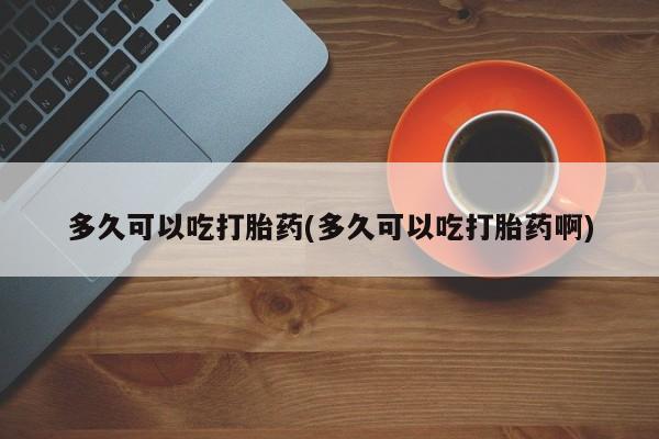 推荐个卖堕胎药的微信多久可以吃打胎药(多久可以吃打胎药啊)